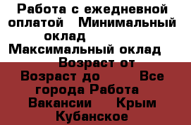 Работа с ежедневной оплатой › Минимальный оклад ­ 30 000 › Максимальный оклад ­ 100 000 › Возраст от ­ 18 › Возраст до ­ 40 - Все города Работа » Вакансии   . Крым,Кубанское